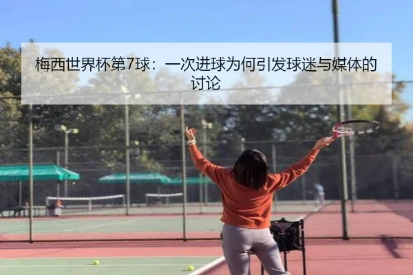 梅西世界杯第7球：一次进球为何引发球迷与媒体的讨论